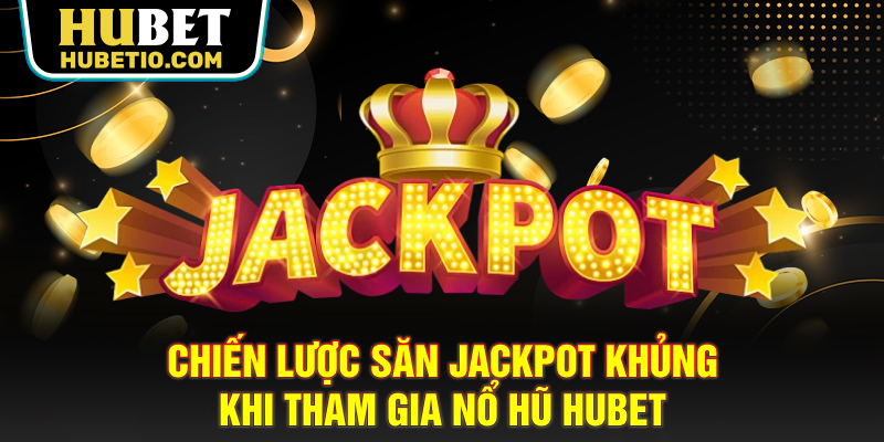 Chiến lược săn jackpot khủng khi tham gia nổ hũ HUBET