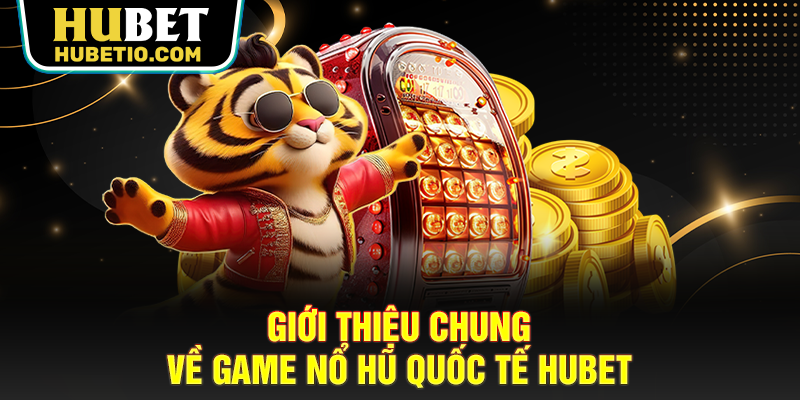 Giới thiệu chung về game nổ hũ quốc tế Hubet
